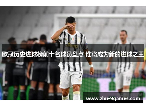 欧冠历史进球榜前十名球员盘点 谁将成为新的进球之王