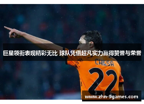 巨星领衔表现精彩无比 球队凭借超凡实力赢得赞誉与荣誉