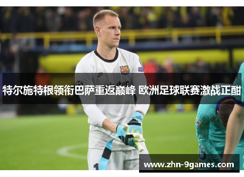 特尔施特根领衔巴萨重返巅峰 欧洲足球联赛激战正酣