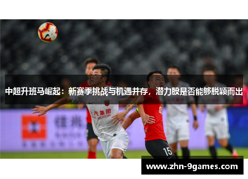 中超升班马崛起：新赛季挑战与机遇并存，潜力股是否能够脱颖而出