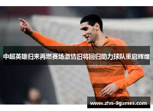 中超英雄归来再燃赛场激情旧将回归助力球队重启辉煌