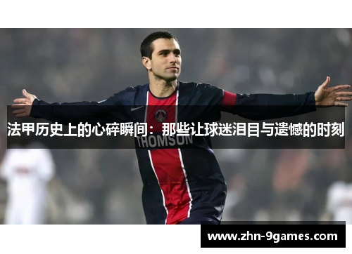 法甲历史上的心碎瞬间：那些让球迷泪目与遗憾的时刻