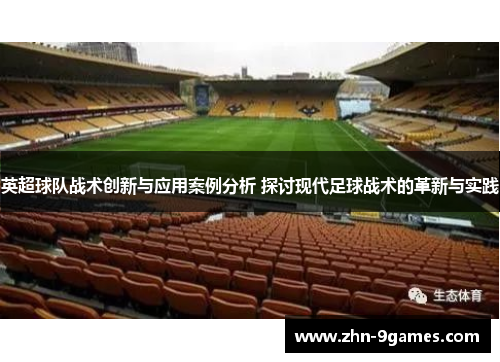 英超球队战术创新与应用案例分析 探讨现代足球战术的革新与实践