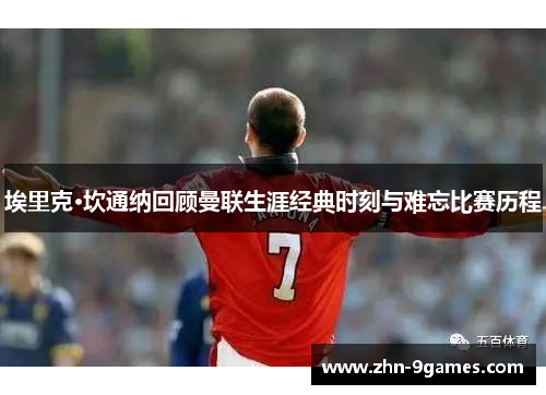 埃里克·坎通纳回顾曼联生涯经典时刻与难忘比赛历程