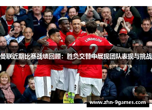 曼联近期比赛战绩回顾：胜负交替中展现团队表现与挑战