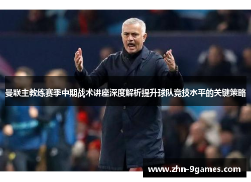 曼联主教练赛季中期战术讲座深度解析提升球队竞技水平的关键策略