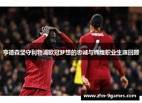 亨德森坚守利物浦欧冠梦想的忠诚与辉煌职业生涯回顾