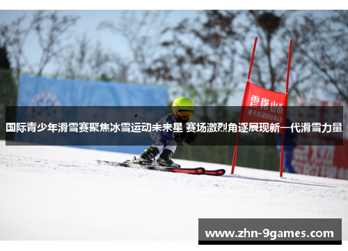 国际青少年滑雪赛聚焦冰雪运动未来星 赛场激烈角逐展现新一代滑雪力量