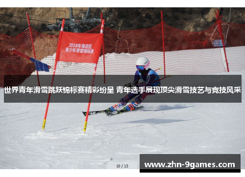 世界青年滑雪跳跃锦标赛精彩纷呈 青年选手展现顶尖滑雪技艺与竞技风采