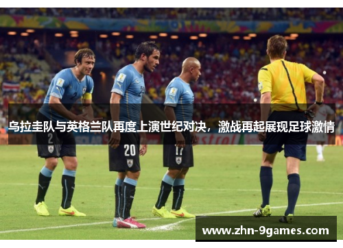 乌拉圭队与英格兰队再度上演世纪对决，激战再起展现足球激情