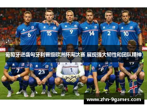 葡萄牙逆袭匈牙利晋级欧洲杯淘汰赛 展现强大韧性和团队精神