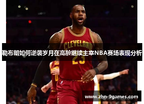 勒布朗如何逆袭岁月在高龄继续主宰NBA赛场表现分析