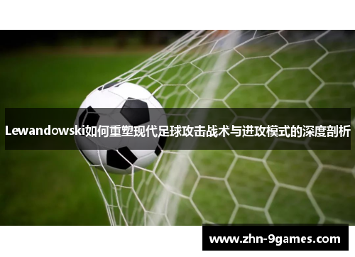 Lewandowski如何重塑现代足球攻击战术与进攻模式的深度剖析