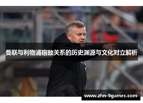 曼联与利物浦宿敌关系的历史渊源与文化对立解析