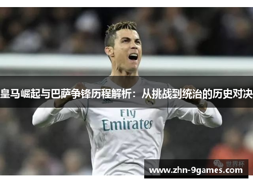 皇马崛起与巴萨争锋历程解析：从挑战到统治的历史对决