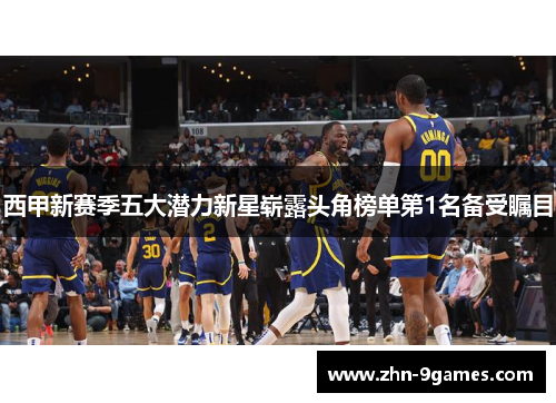 西甲新赛季五大潜力新星崭露头角榜单第1名备受瞩目