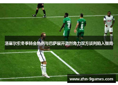 洛塞尔索冬季转会热刺与巴萨展开激烈角力双方谈判陷入僵局