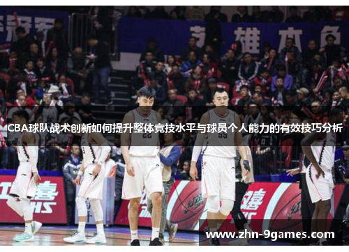 CBA球队战术创新如何提升整体竞技水平与球员个人能力的有效技巧分析