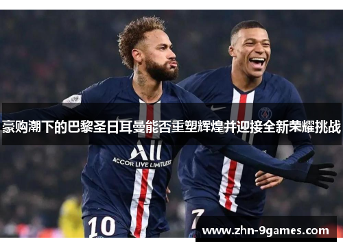 豪购潮下的巴黎圣日耳曼能否重塑辉煌并迎接全新荣耀挑战