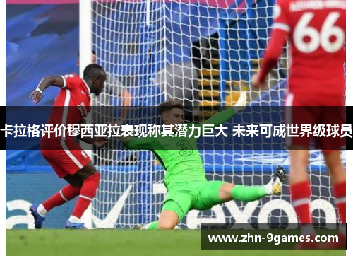 卡拉格评价穆西亚拉表现称其潜力巨大 未来可成世界级球员