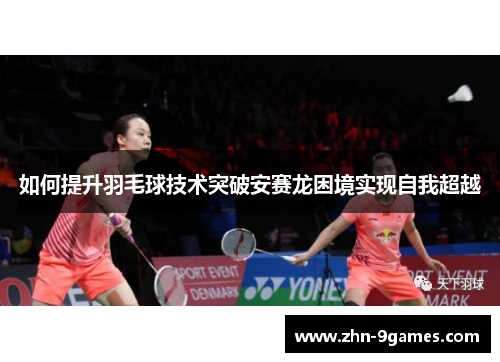 如何提升羽毛球技术突破安赛龙困境实现自我超越