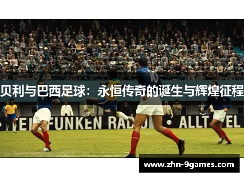 贝利与巴西足球：永恒传奇的诞生与辉煌征程