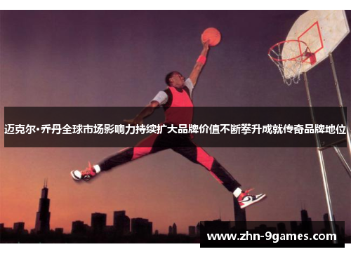 迈克尔·乔丹全球市场影响力持续扩大品牌价值不断攀升成就传奇品牌地位