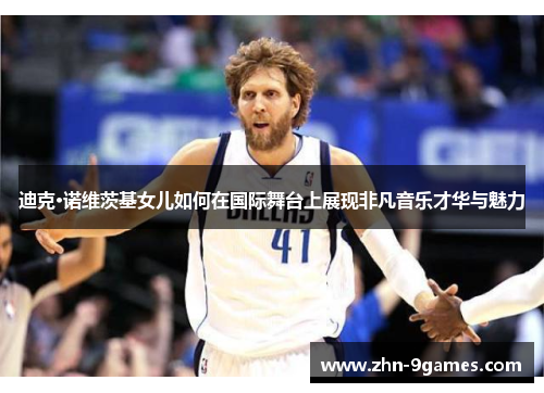 迪克·诺维茨基女儿如何在国际舞台上展现非凡音乐才华与魅力