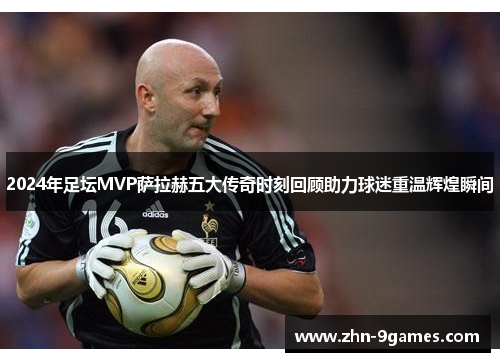 2024年足坛MVP萨拉赫五大传奇时刻回顾助力球迷重温辉煌瞬间