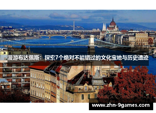 漫游布达佩斯：探索7个绝对不能错过的文化宝地与历史遗迹