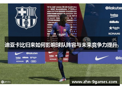 迪亚卡比归来如何影响球队阵容与未来竞争力提升