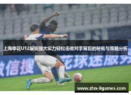 上海申花U12展现强大实力轻松击败对手背后的秘密与策略分析