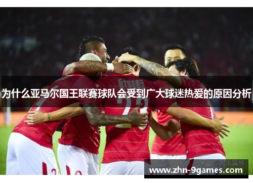 为什么亚马尔国王联赛球队会受到广大球迷热爱的原因分析