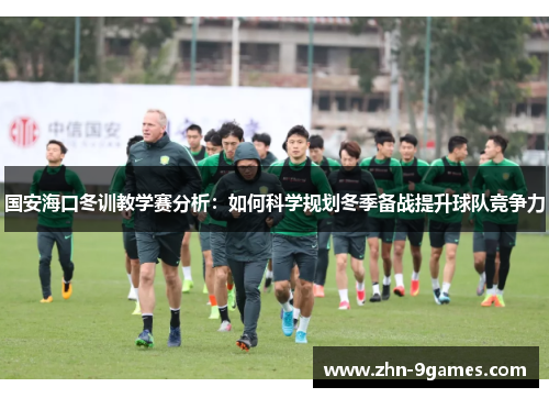国安海口冬训教学赛分析：如何科学规划冬季备战提升球队竞争力