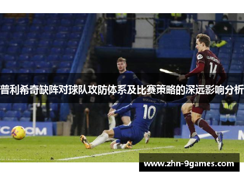 普利希奇缺阵对球队攻防体系及比赛策略的深远影响分析