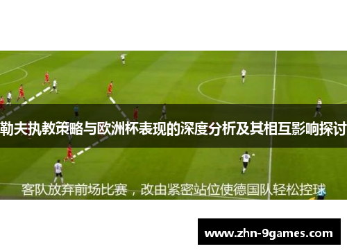 勒夫执教策略与欧洲杯表现的深度分析及其相互影响探讨