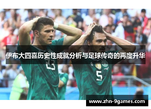 伊布大四喜历史性成就分析与足球传奇的再度升华