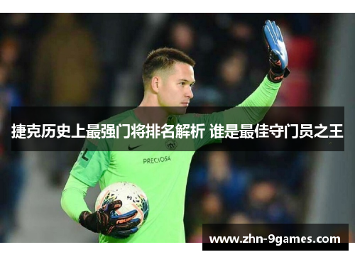 捷克历史上最强门将排名解析 谁是最佳守门员之王