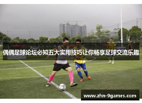 偶偶足球论坛必知五大实用技巧让你畅享足球交流乐趣