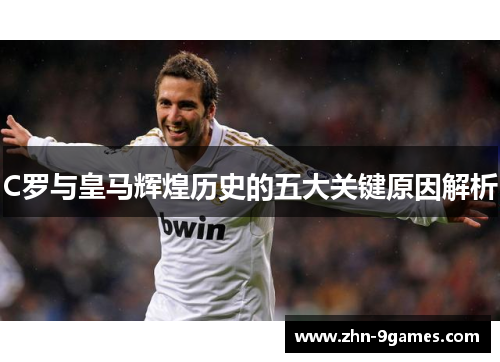 C罗与皇马辉煌历史的五大关键原因解析 C罗与皇马辉煌历史的五大关键原因解析