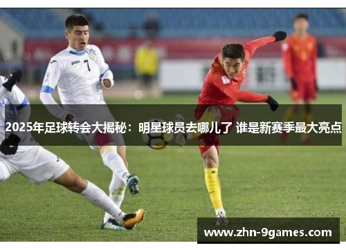 2025年足球转会大揭秘:明星球员去哪儿了 谁是新赛季最大亮点 2025年足球转会大揭秘:明星球员去哪儿了 谁是新赛季最大亮点