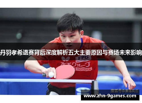 丹羽孝希退赛背后深度解析五大主要原因与赛场未来影响