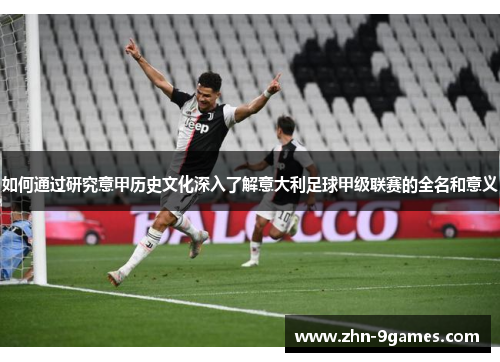 如何通过研究意甲历史文化深入了解意大利足球甲级联赛的全名和意义