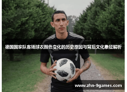 德国国家队客场球衣颜色变化的历史原因与背后文化象征解析