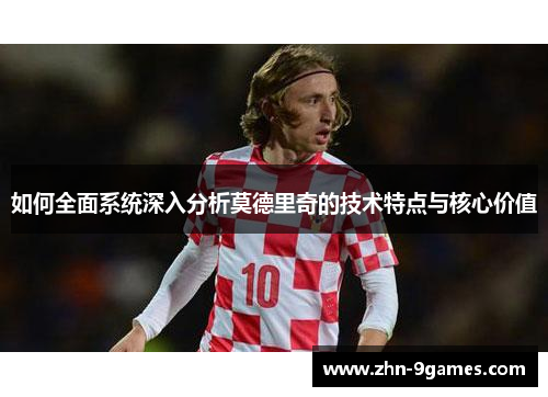 如何全面系统深入分析莫德里奇的技术特点与核心价值