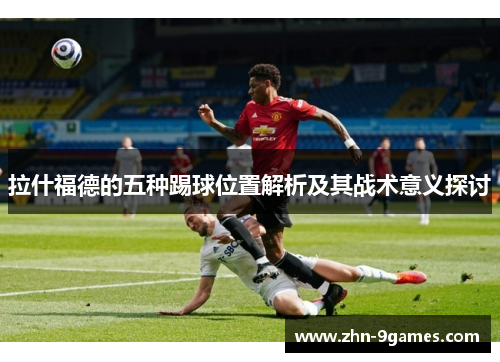 拉什福德的五种踢球位置解析及其战术意义探讨