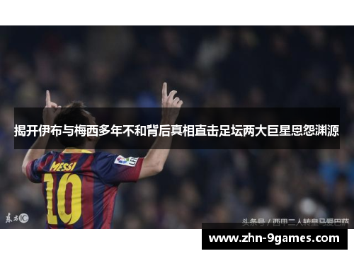 揭开伊布与梅西多年不和背后真相直击足坛两大巨星恩怨渊源