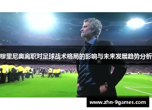 穆里尼奥离职对足球战术格局的影响与未来发展趋势分析