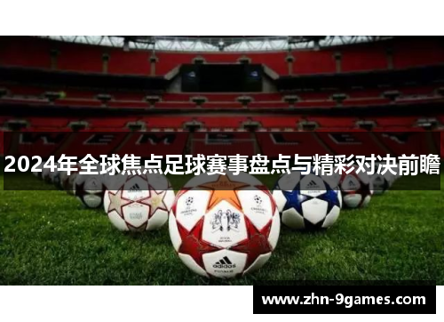 2024年全球焦点足球赛事盘点与精彩对决前瞻 2024年全球焦点足球赛事盘点与精彩对决前瞻