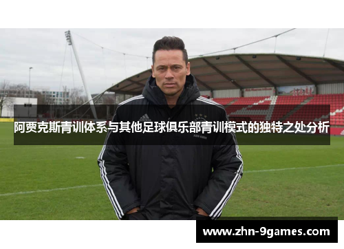 阿贾克斯青训体系与其他足球俱乐部青训模式的独特之处分析